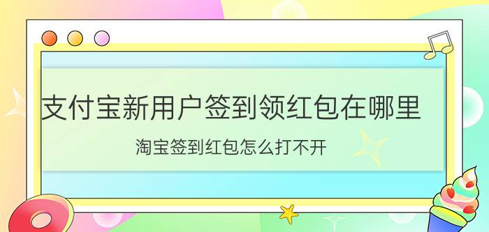 支付宝新用户签到领红包在哪里 淘宝签到红包怎么打不开？